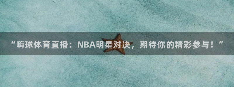“嗨球体育直播：NBA明星对决，期待你的精彩参与！”