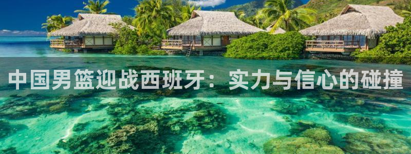 中国男篮迎战西班牙：实力与信心的碰撞