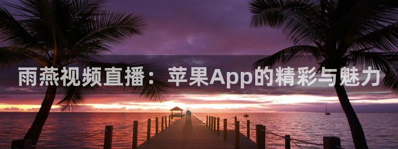 雨燕视频直播：苹果App的精彩与魅力