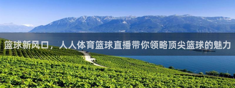 篮球新风口，人人体育篮球直播带你领略顶尖篮球的魅力