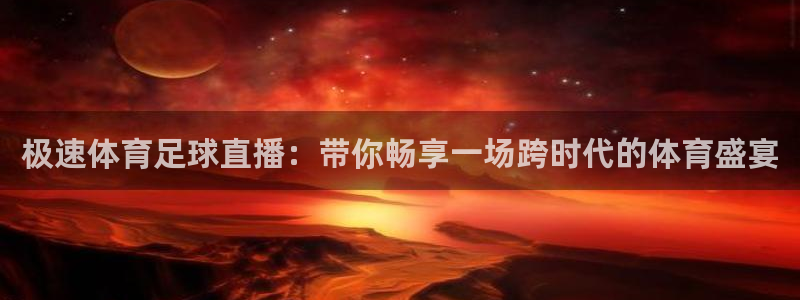 极速体育足球直播：带你畅享一场跨时代的体育盛宴