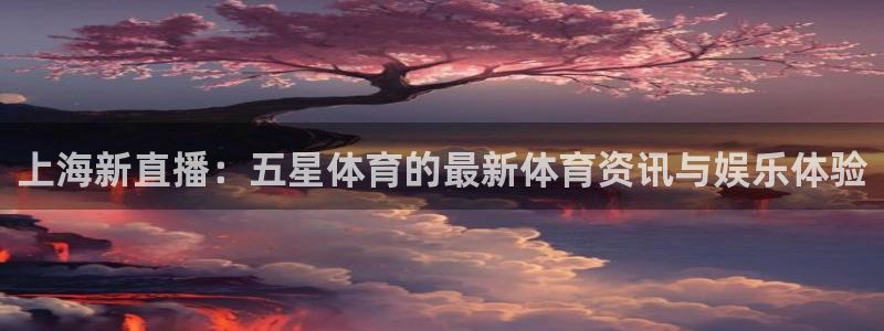 上海新直播：五星体育的最新体育资讯与娱乐体验