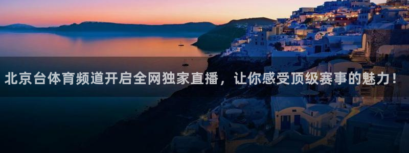 北京台体育频道开启全网独家直播，让你感受顶级赛事的魅力！
