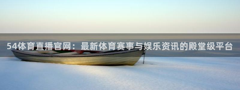 54体育直播官网：最新体育赛事与娱乐资讯的殿堂级平台