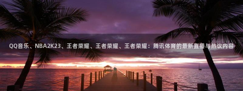 QQ音乐、NBA2K23、王者荣耀、王者荣耀、王者荣耀：腾讯体育的最新直播与热议内容