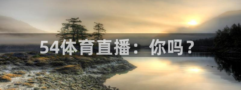 54体育直播：你吗？